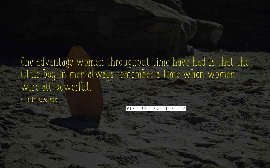 Jude Deveraux quotes: One advantage women throughout time have had is that the little boy in men always remember a time when women were all-powerful. Jude Deveraux quotes: One advantage women throughout time have had is that the little boy in men always remember a time when women were all-powerful.