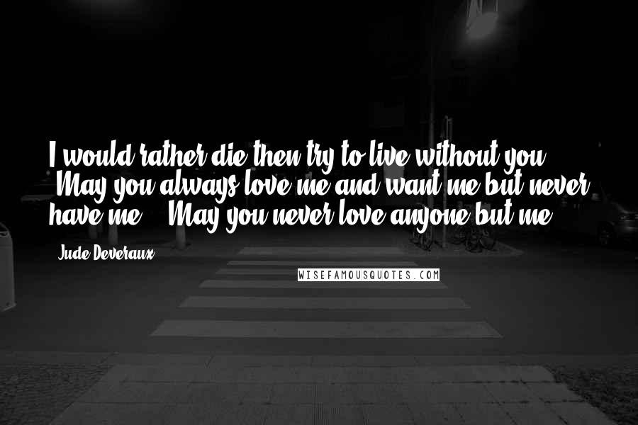 Jude Deveraux quotes: I would rather die then try to live without you", "May you always love me and want me but never have me", "May you never love anyone but me".