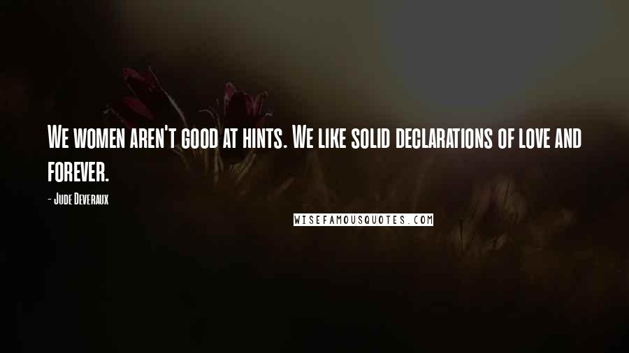 Jude Deveraux quotes: We women aren't good at hints. We like solid declarations of love and forever. Jude Deveraux quotes: We women aren't good at hints. We like solid declarations of love and forever.