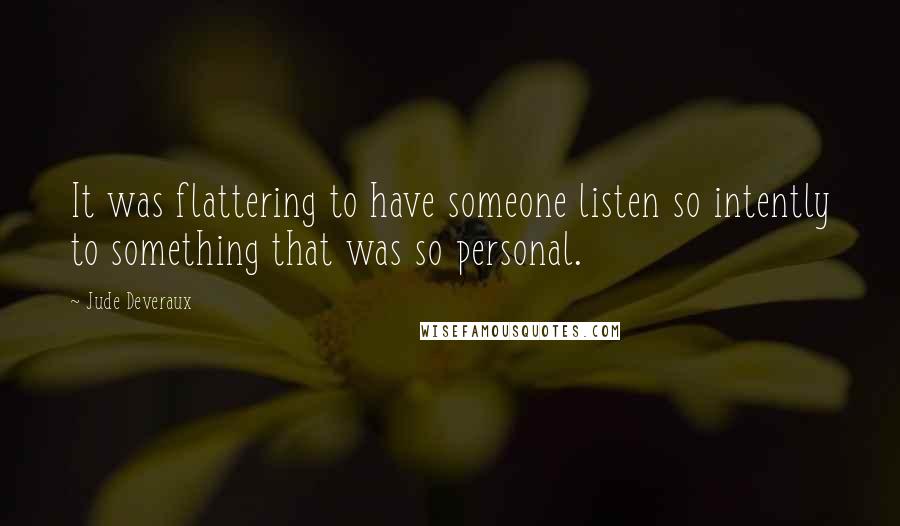 Jude Deveraux quotes: It was flattering to have someone listen so intently to something that was so personal. Jude Deveraux quotes: It was flattering to have someone listen so intently to something that was so personal.