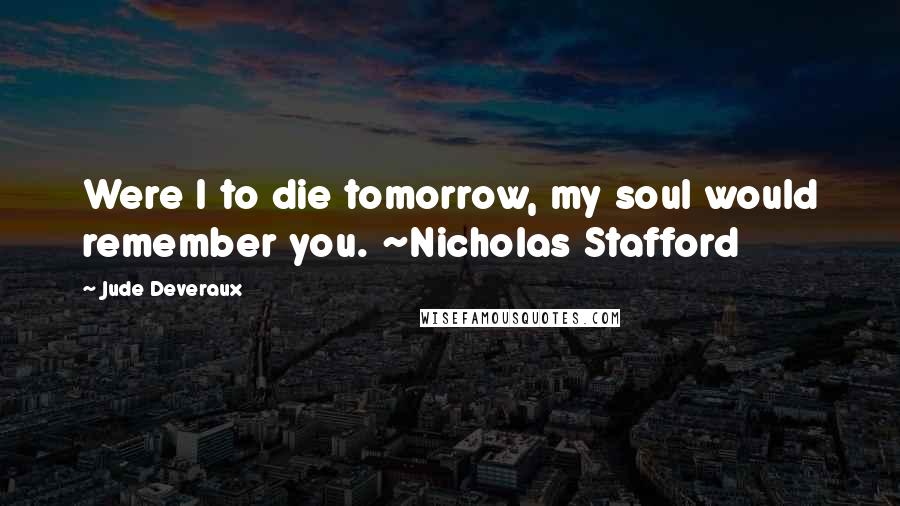 Jude Deveraux quotes: Were I to die tomorrow, my soul would remember you. ~Nicholas Stafford