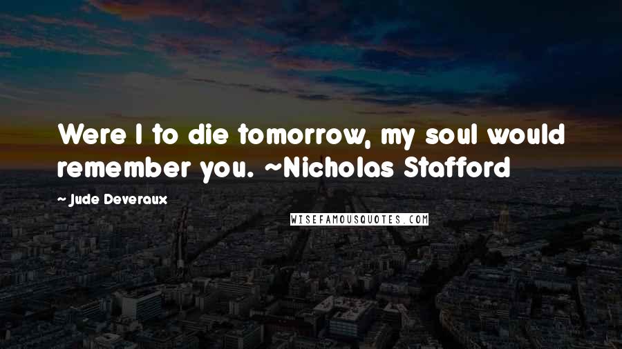 Jude Deveraux quotes: Were I to die tomorrow, my soul would remember you. ~Nicholas Stafford Jude Deveraux quotes: Were I to die tomorrow, my soul would remember you. ~Nicholas Stafford