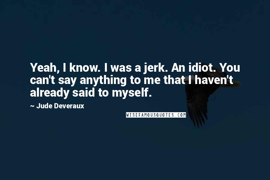 Jude Deveraux quotes: Yeah, I know. I was a jerk. An idiot. You can't say anything to me that I haven't already said to myself.