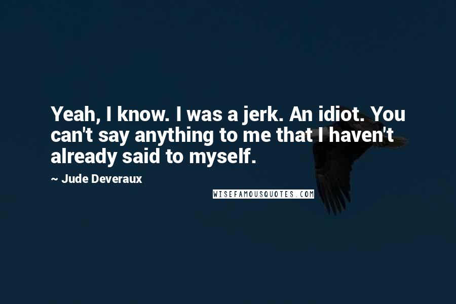 Jude Deveraux quotes: Yeah, I know. I was a jerk. An idiot. You can't say anything to me that I haven't already said to myself. Jude Deveraux quotes: Yeah, I know. I was a jerk. An idiot. You can't say anything to me that I haven't already said to myself.