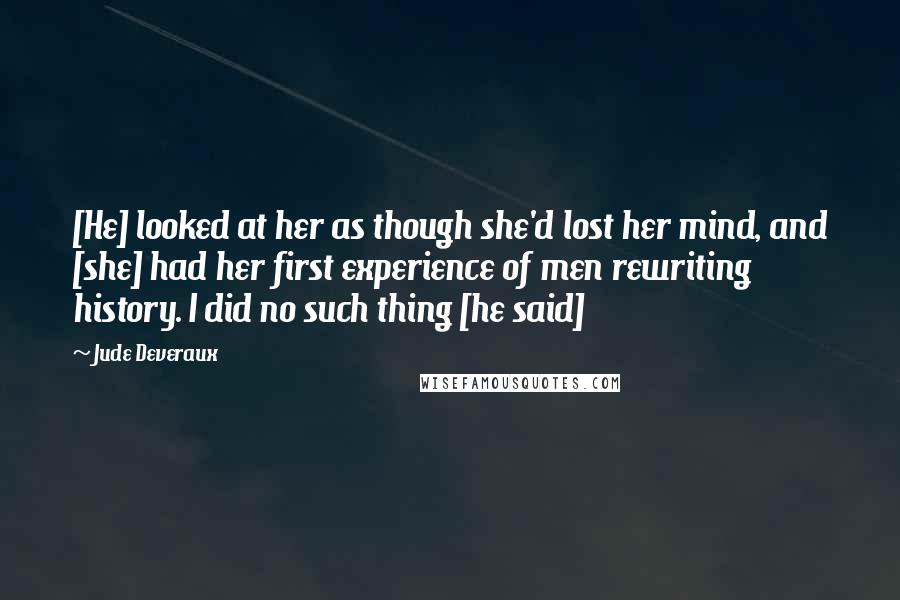 Jude Deveraux quotes: [He] looked at her as though she'd lost her mind, and [she] had her first experience of men rewriting history. I did no such thing [he said]