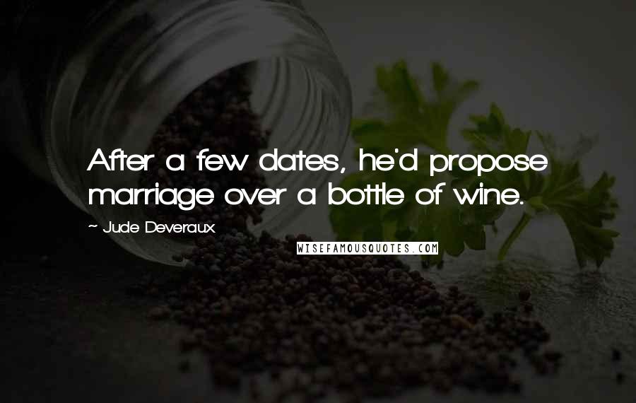 Jude Deveraux quotes: After a few dates, he'd propose marriage over a bottle of wine. Jude Deveraux quotes: After a few dates, he'd propose marriage over a bottle of wine.