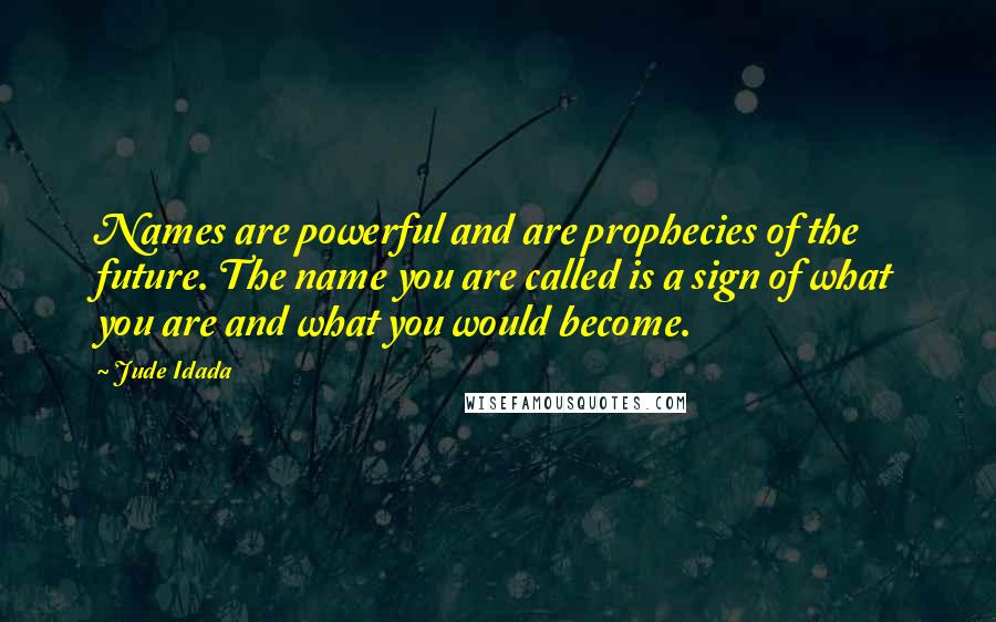 Jude Idada quotes: Names are powerful and are prophecies of the future. The name you are called is a sign of what you are and what you would become.