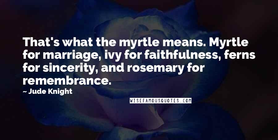 Jude Knight quotes: That's what the myrtle means. Myrtle for marriage, ivy for faithfulness, ferns for sincerity, and rosemary for remembrance.