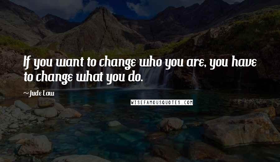 Jude Law quotes: If you want to change who you are, you have to change what you do.