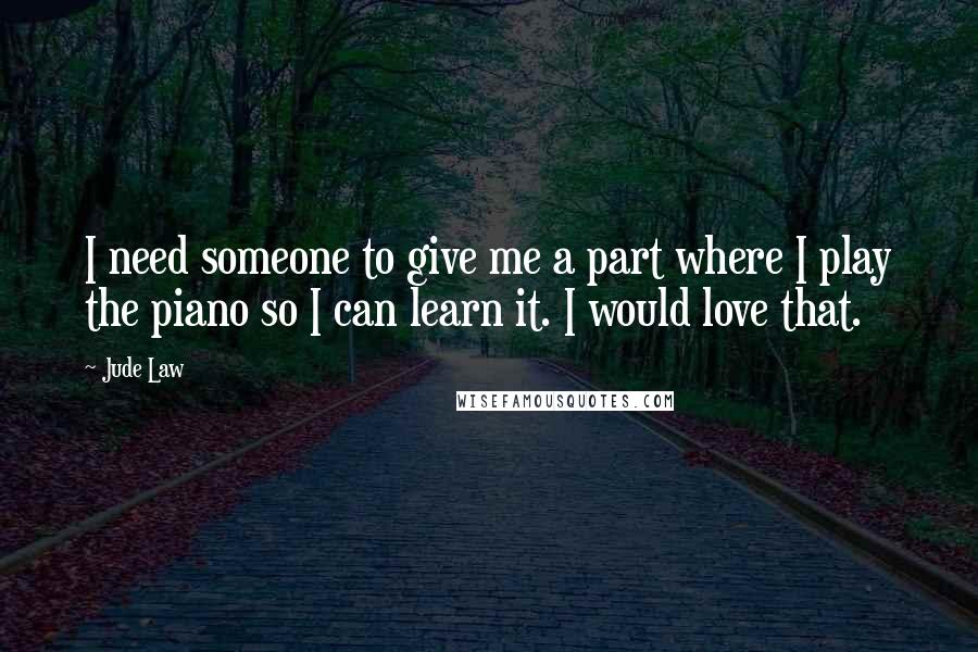 Jude Law quotes: I need someone to give me a part where I play the piano so I can learn it. I would love that.