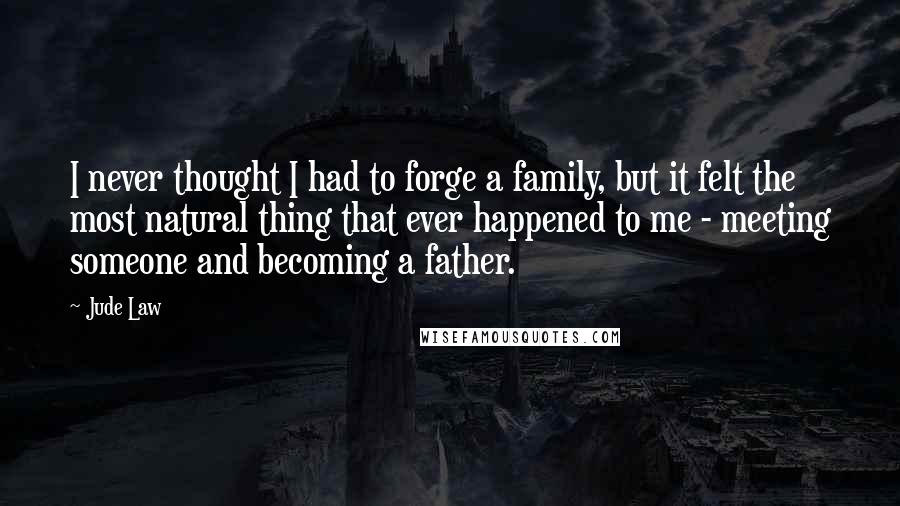 Jude Law quotes: I never thought I had to forge a family, but it felt the most natural thing that ever happened to me - meeting someone and becoming a father. Jude Law quotes: I never thought I had to forge a family, but it felt the most natural thing that ever happened to me - meeting someone and becoming a father.