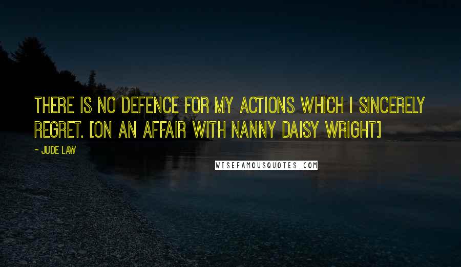 Jude Law quotes: There is no defence for my actions which I sincerely regret. [on an affair with nanny Daisy Wright]