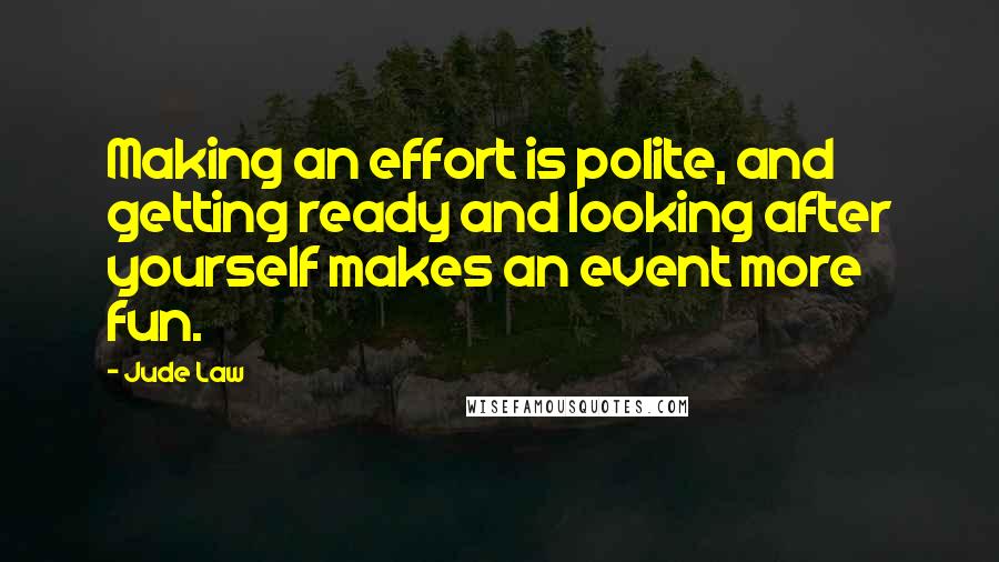Jude Law quotes: Making an effort is polite, and getting ready and looking after yourself makes an event more fun.