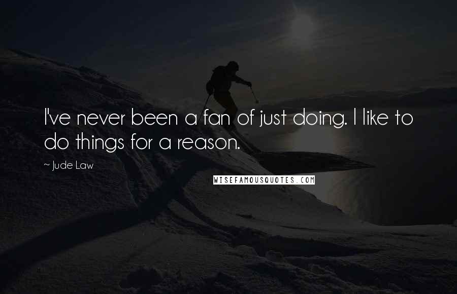 Jude Law quotes: I've never been a fan of just doing. I like to do things for a reason.