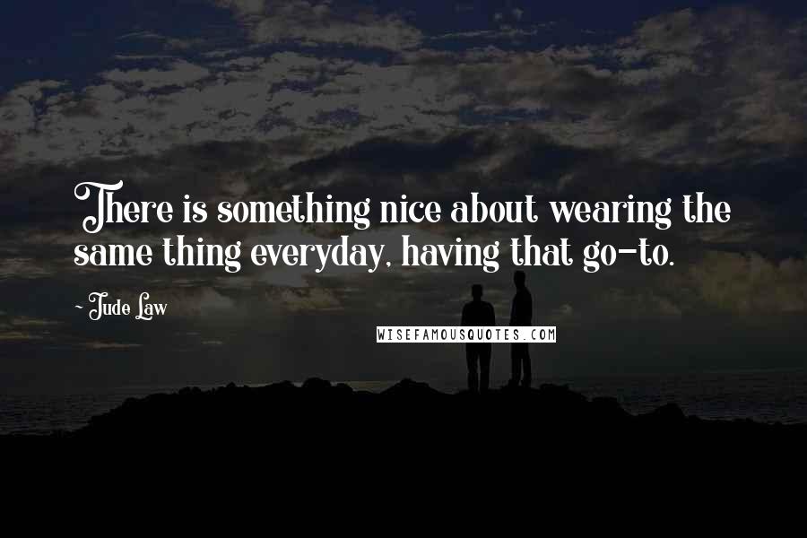 Jude Law quotes: There is something nice about wearing the same thing everyday, having that go-to.