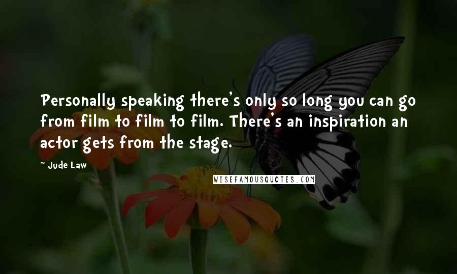 Jude Law quotes: Personally speaking there's only so long you can go from film to film to film. There's an inspiration an actor gets from the stage.