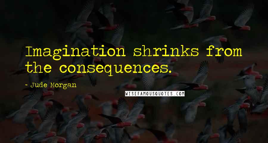 Jude Morgan quotes: Imagination shrinks from the consequences.