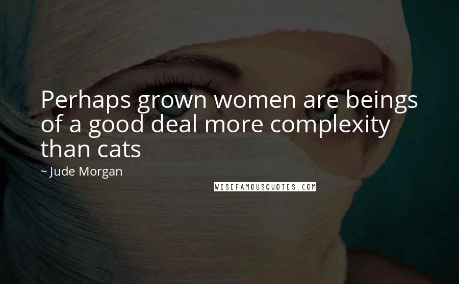 Jude Morgan quotes: Perhaps grown women are beings of a good deal more complexity than cats