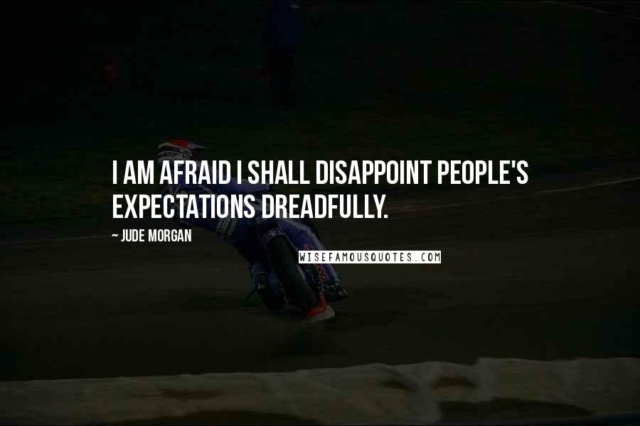 Jude Morgan quotes: I am afraid I shall disappoint people's expectations dreadfully.