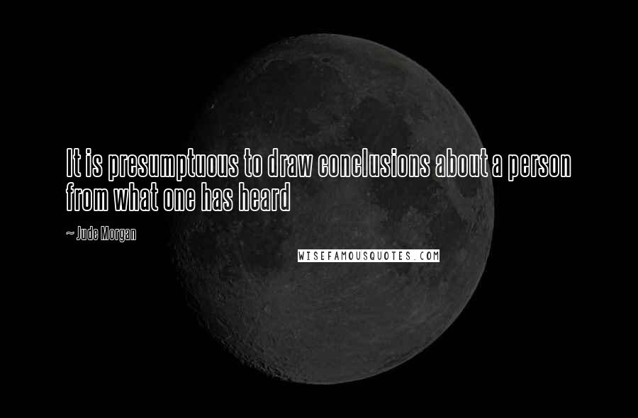 Jude Morgan quotes: It is presumptuous to draw conclusions about a person from what one has heard