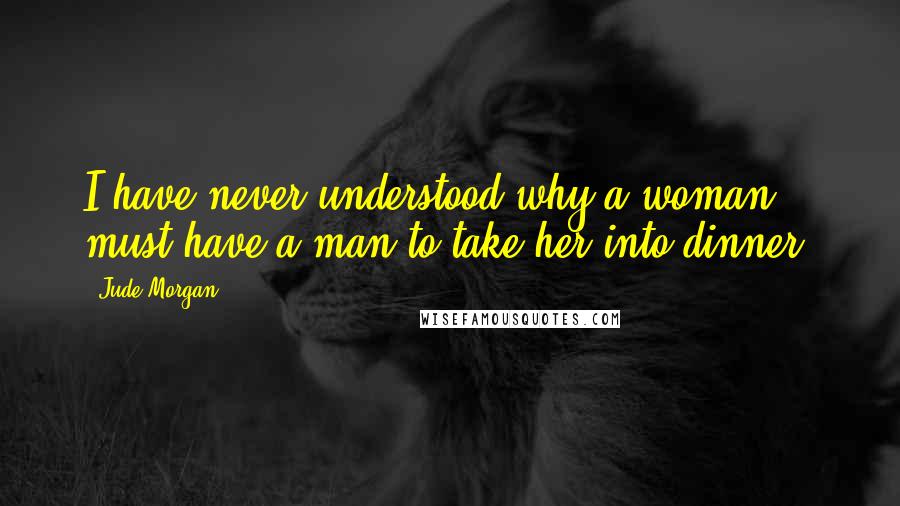 Jude Morgan quotes: I have never understood why a woman must have a man to take her into dinner.