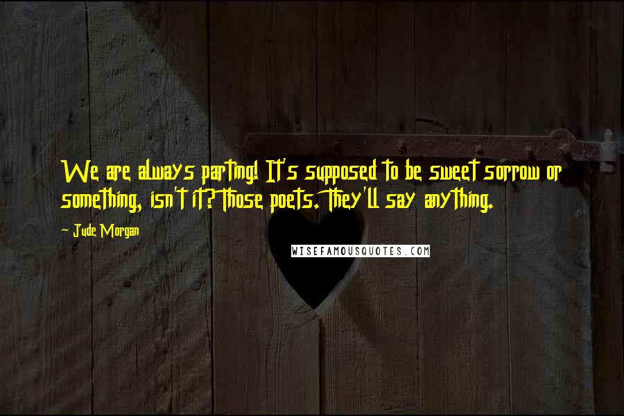 Jude Morgan quotes: We are always parting! It's supposed to be sweet sorrow or something, isn't it? Those poets. They'll say anything.