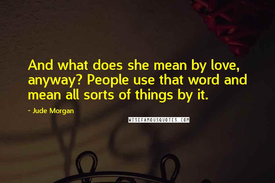 Jude Morgan quotes: And what does she mean by love, anyway? People use that word and mean all sorts of things by it.