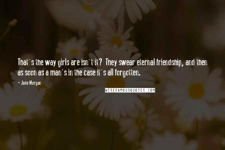 Jude Morgan quotes: That's the way girls are isn't it? They swear eternal friendship, and then as soon as a man's in the case it's all forgotten. Jude Morgan quotes: That's the way girls are isn't it? They swear eternal friendship, and then as soon as a man's in the case it's all forgotten.