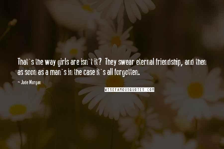 Jude Morgan quotes: That's the way girls are isn't it? They swear eternal friendship, and then as soon as a man's in the case it's all forgotten.