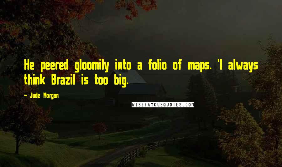 Jude Morgan quotes: He peered gloomily into a folio of maps. 'I always think Brazil is too big.