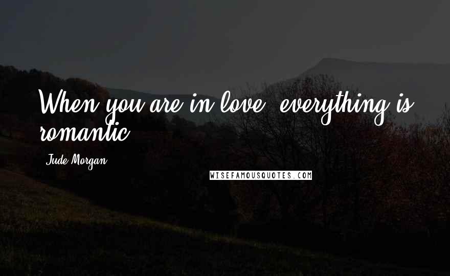 Jude Morgan quotes: When you are in love- everything is romantic