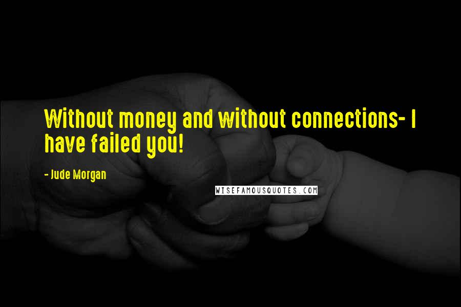Jude Morgan quotes: Without money and without connections- I have failed you!