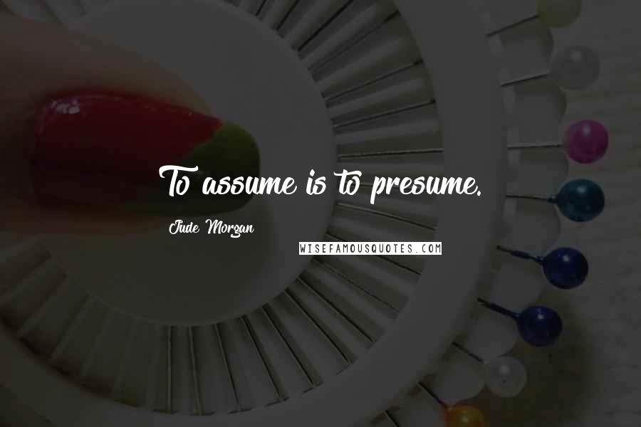 Jude Morgan quotes: To assume is to presume.