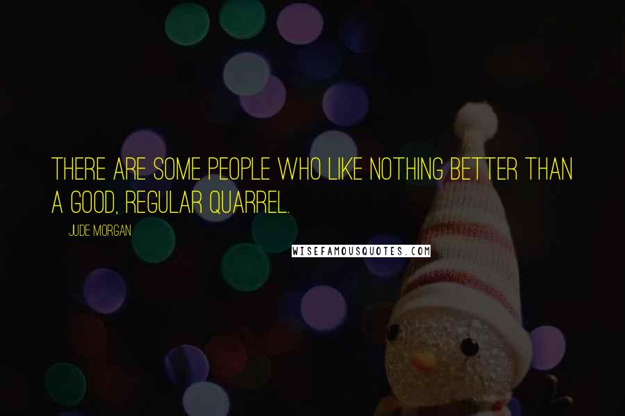 Jude Morgan quotes: There are some people who like nothing better than a good, regular quarrel.