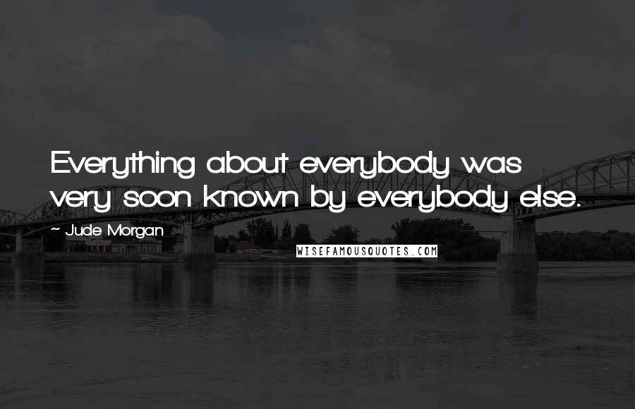 Jude Morgan quotes: Everything about everybody was very soon known by everybody else.