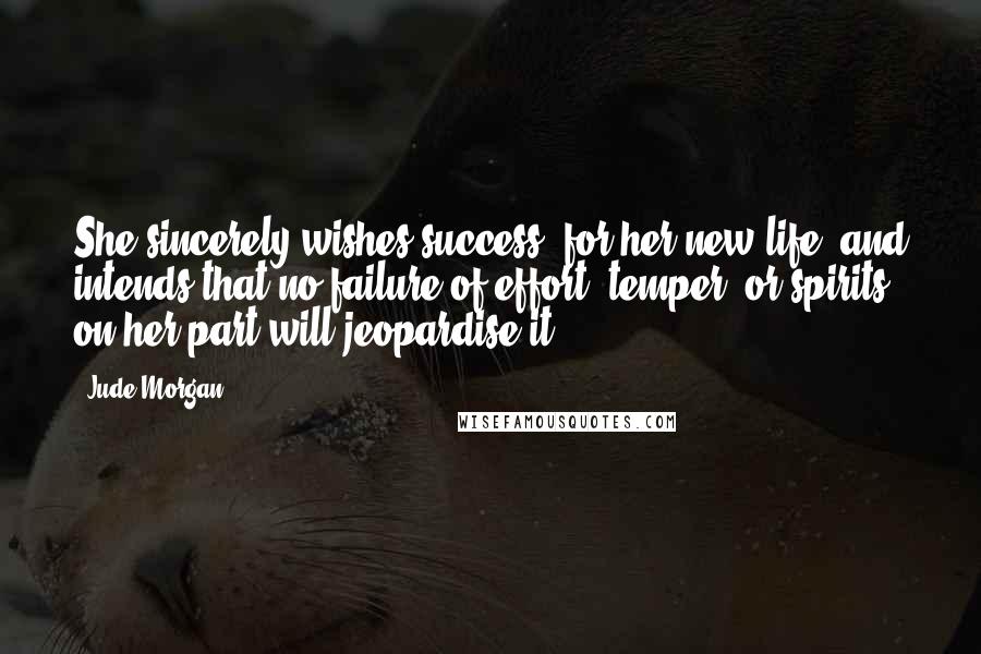 Jude Morgan quotes: She sincerely wishes success, for her new life, and intends that no failure of effort, temper, or spirits on her part will jeopardise it.