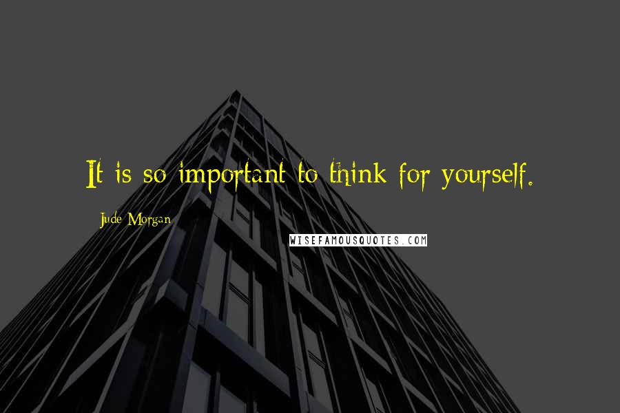 Jude Morgan quotes: It is so important to think for yourself.