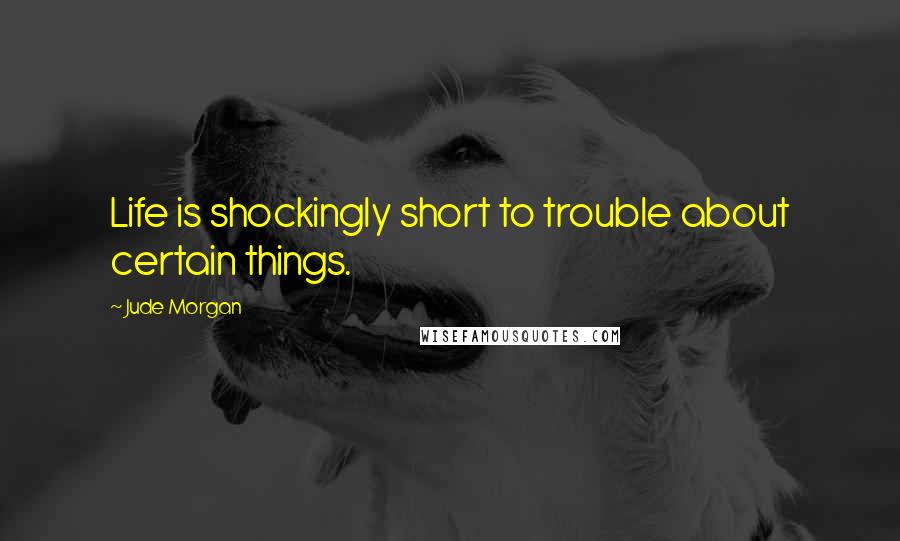 Jude Morgan quotes: Life is shockingly short to trouble about certain things.