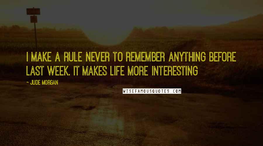 Jude Morgan quotes: I make a rule never to remember anything before last week. It makes life more interesting