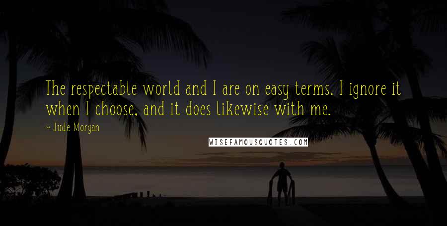 Jude Morgan quotes: The respectable world and I are on easy terms. I ignore it when I choose, and it does likewise with me.