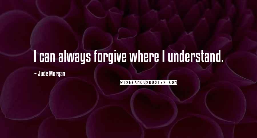 Jude Morgan quotes: I can always forgive where I understand.