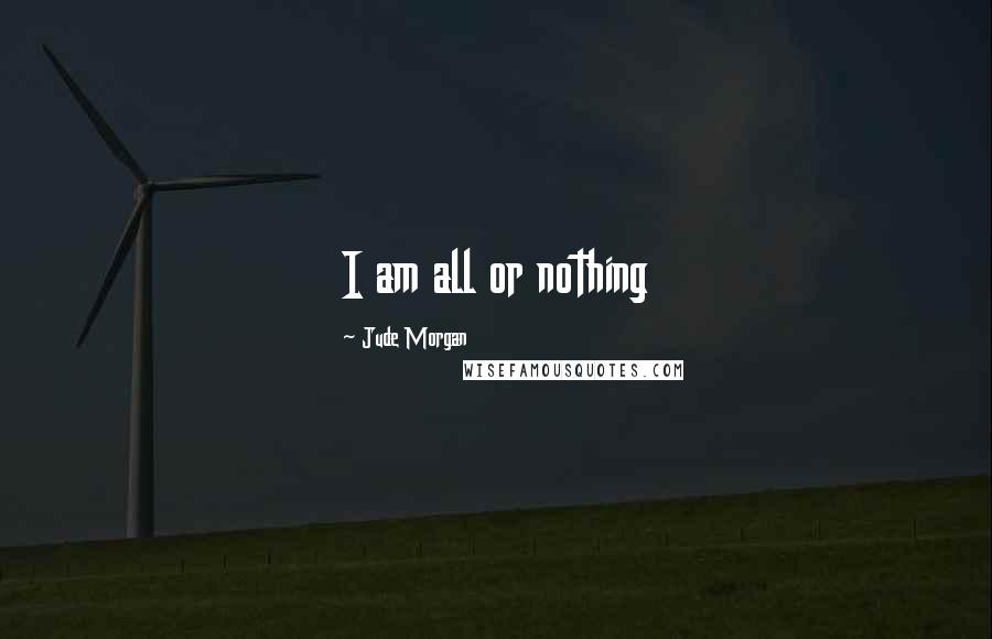 Jude Morgan quotes: I am all or nothing