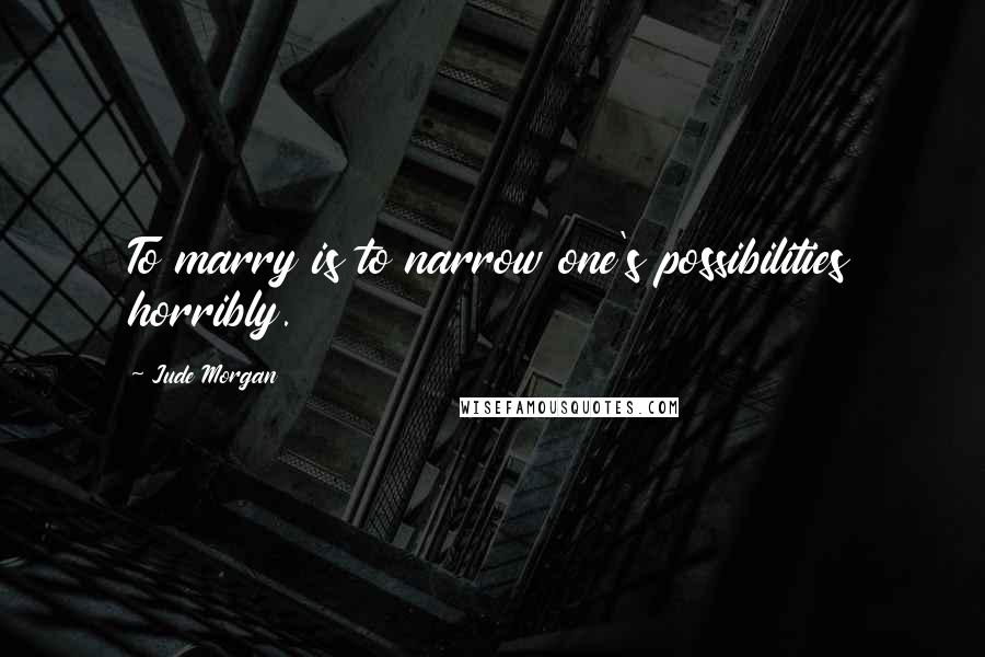 Jude Morgan quotes: To marry is to narrow one's possibilities horribly.