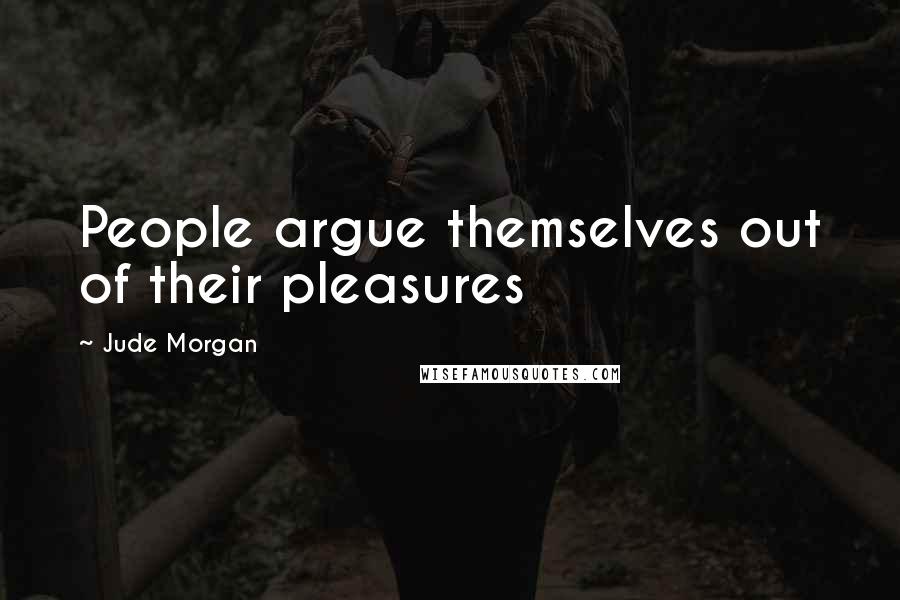 Jude Morgan quotes: People argue themselves out of their pleasures