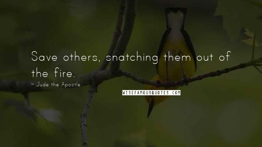 Jude The Apostle quotes: Save others, snatching them out of the fire.