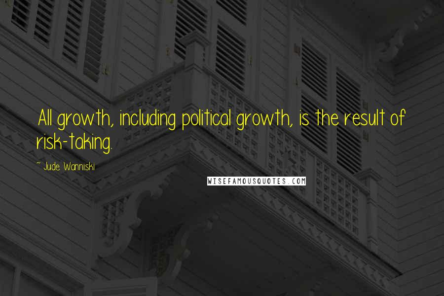 Jude Wanniski quotes: All growth, including political growth, is the result of risk-taking.