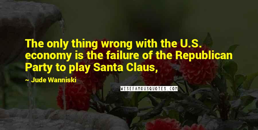 Jude Wanniski quotes: The only thing wrong with the U.S. economy is the failure of the Republican Party to play Santa Claus,