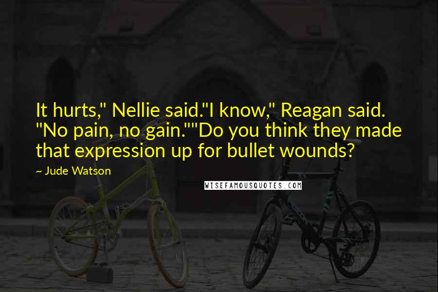 Jude Watson quotes: It hurts," Nellie said."I know," Reagan said. "No pain, no gain.""Do you think they made that expression up for bullet wounds? Jude Watson quotes: It hurts," Nellie said."I know," Reagan said. "No pain, no gain.""Do you think they made that expression up for bullet wounds?