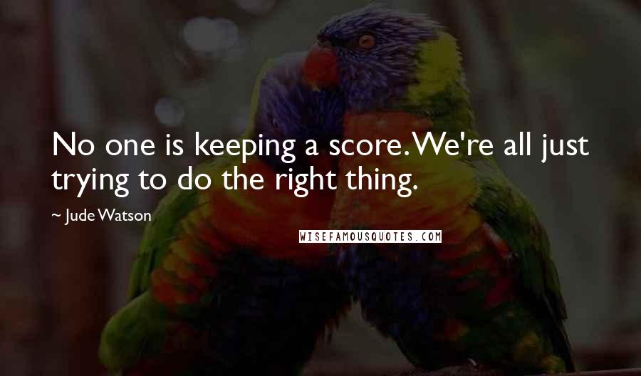 Jude Watson quotes: No one is keeping a score. We're all just trying to do the right thing.