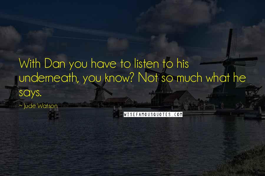 Jude Watson quotes: With Dan you have to listen to his underneath, you know? Not so much what he says. Jude Watson quotes: With Dan you have to listen to his underneath, you know? Not so much what he says.